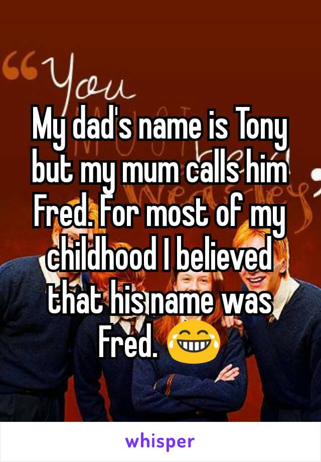 My dad's name is Tony but my mum calls him Fred. For most of my childhood I believed that his name was Fred. 😂