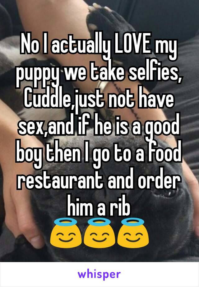 No I actually LOVE my puppy we take selfies, Cuddle,just not have sex,and if he is a good boy then I go to a food restaurant and order him a rib
😇😇😇