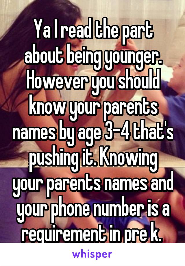 Ya I read the part about being younger. However you should know your parents names by age 3-4 that's pushing it. Knowing your parents names and your phone number is a requirement in pre k. 