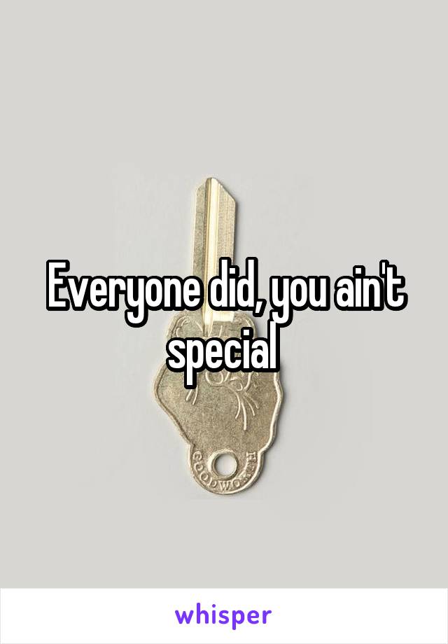 Everyone did, you ain't special 