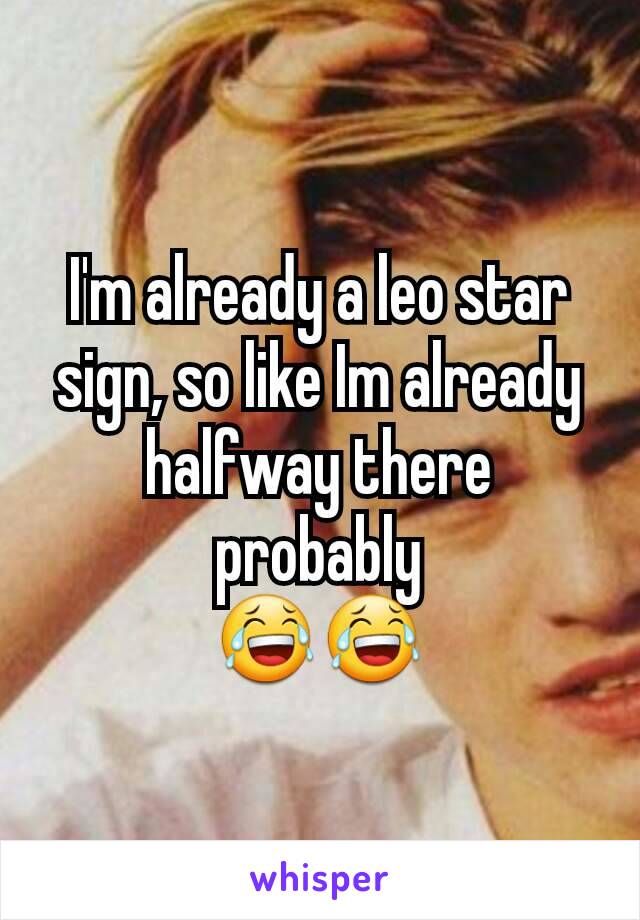 I'm already a leo star sign, so like Im already halfway there probably
😂😂