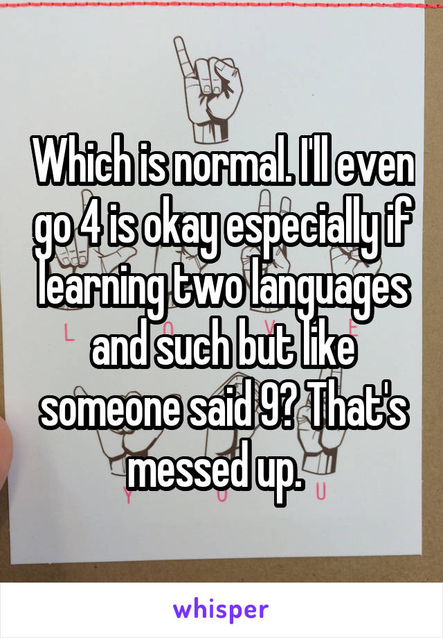 Which is normal. I'll even go 4 is okay especially if learning two languages and such but like someone said 9? That's messed up.  