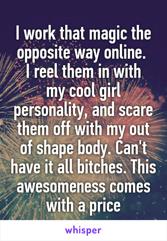 I work that magic the opposite way online. 
I reel them in with my cool girl personality, and scare them off with my out of shape body. Can't have it all bitches. This awesomeness comes with a price