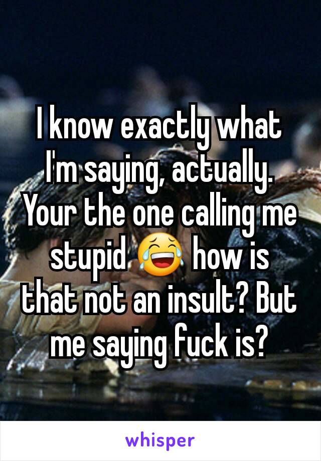 I know exactly what I'm saying, actually. Your the one calling me stupid 😂 how is that not an insult? But me saying fuck is?