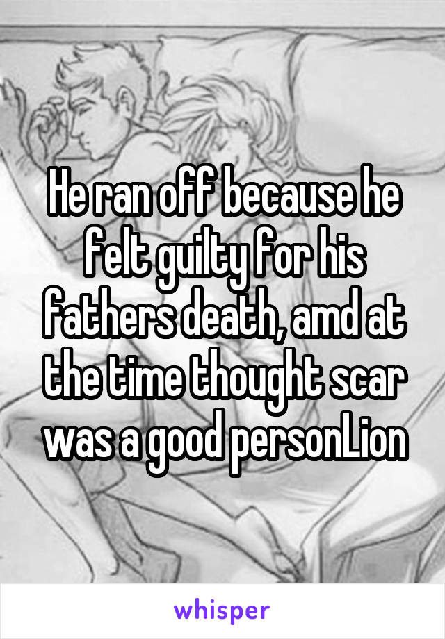 He ran off because he felt guilty for his fathers death, amd at the time thought scar was a good personLion