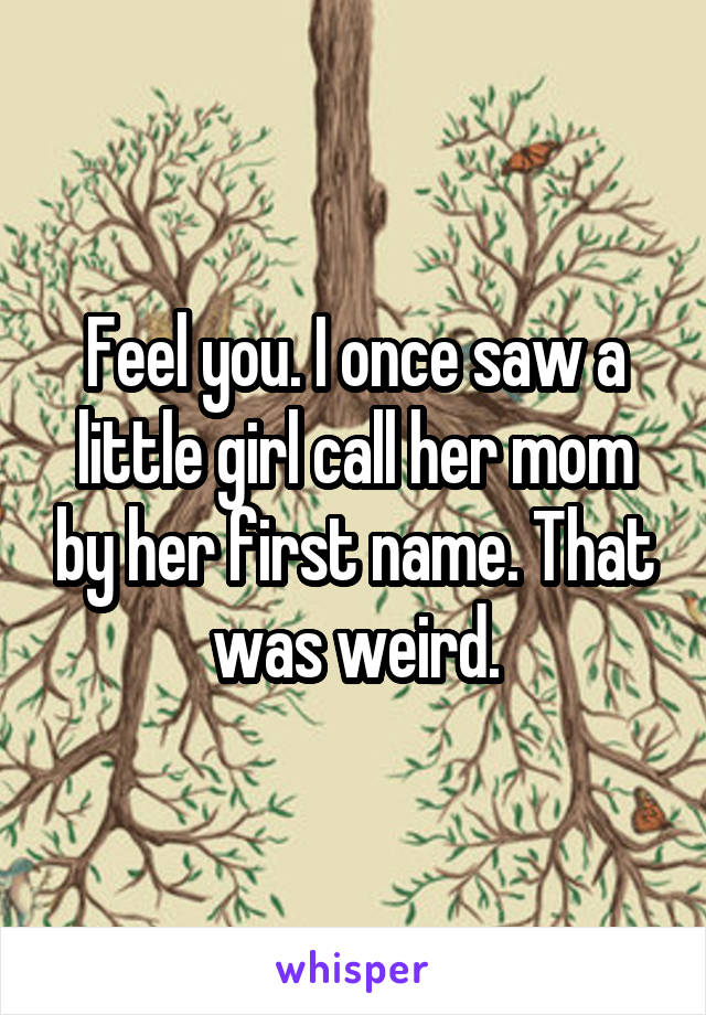 Feel you. I once saw a little girl call her mom by her first name. That was weird.