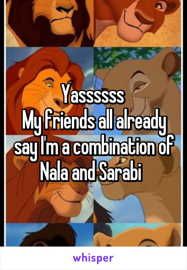 Yassssss 
My friends all already say I'm a combination of Nala and Sarabi  