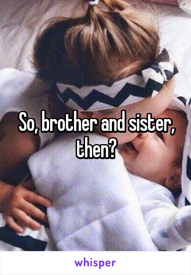 So, brother and sister, then?