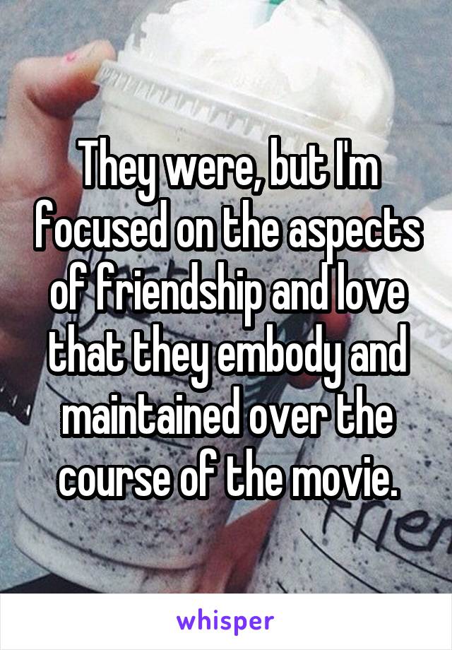 They were, but I'm focused on the aspects of friendship and love that they embody and maintained over the course of the movie.