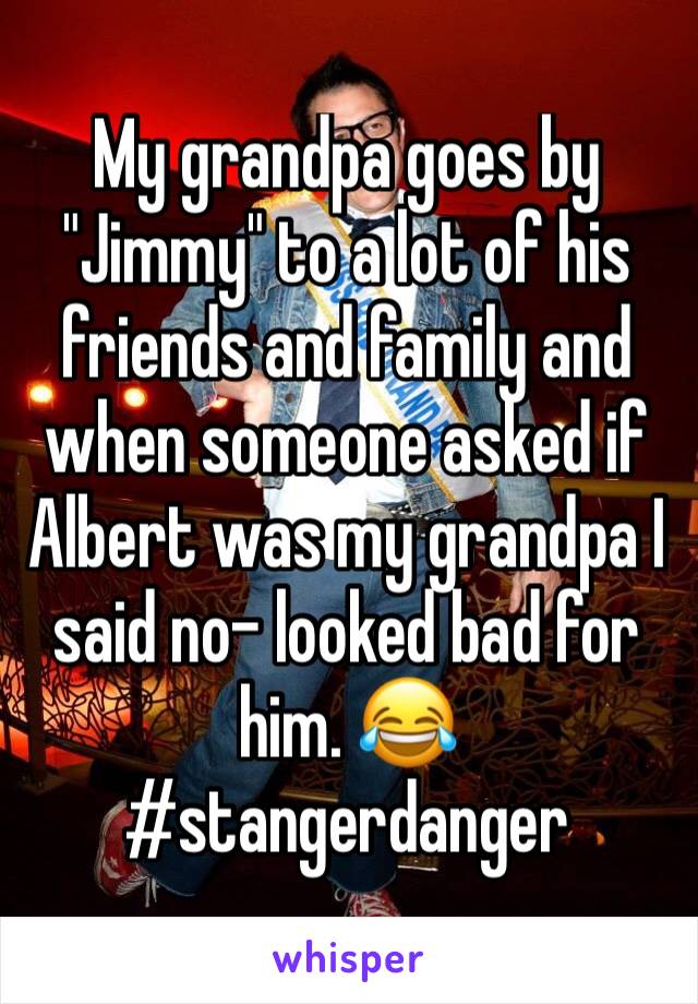 My grandpa goes by "Jimmy" to a lot of his friends and family and when someone asked if Albert was my grandpa I said no- looked bad for him. 😂 #stangerdanger 