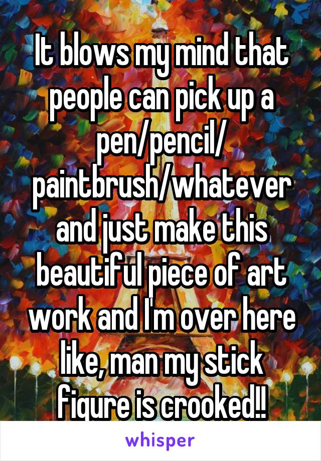 It blows my mind that people can pick up a pen/pencil/ paintbrush/whatever and just make this beautiful piece of art work and I'm over here like, man my stick figure is crooked!!