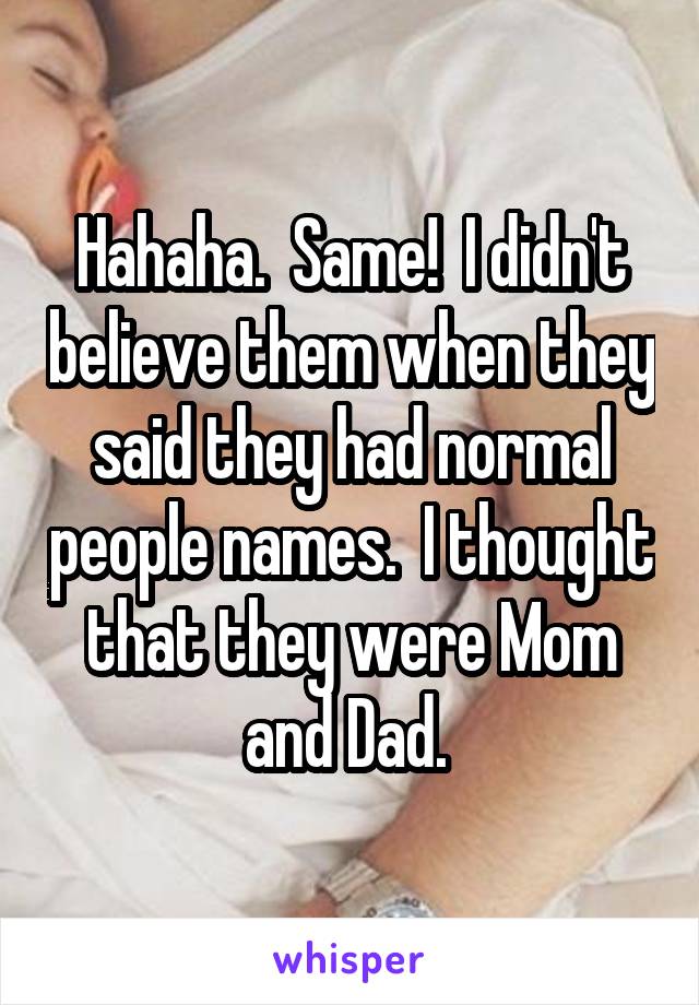 Hahaha.  Same!  I didn't believe them when they said they had normal people names.  I thought that they were Mom and Dad. 