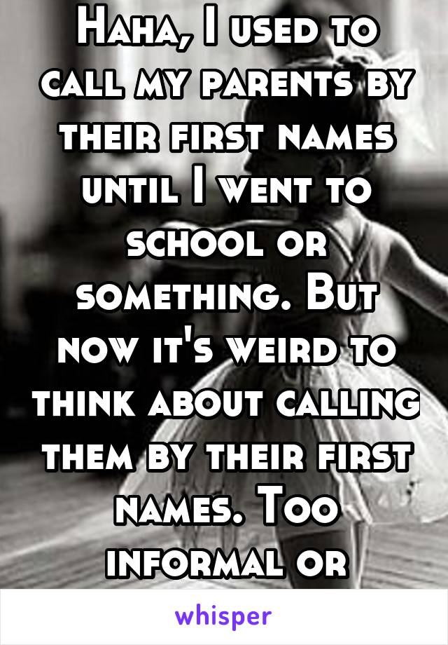 Haha, I used to call my parents by their first names until I went to school or something. But now it's weird to think about calling them by their first names. Too informal or something...?