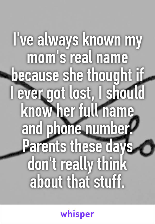 I've always known my mom's real name because she thought if I ever got lost, I should know her full name and phone number. Parents these days don't really think about that stuff.