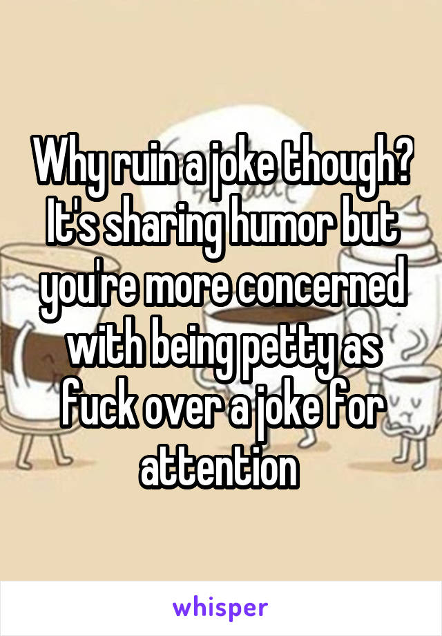 Why ruin a joke though? It's sharing humor but you're more concerned with being petty as fuck over a joke for attention 