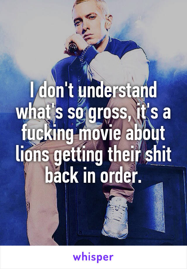 I don't understand what's so gross, it's a fucking movie about lions getting their shit back in order.