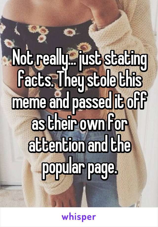 Not really... just stating facts. They stole this meme and passed it off as their own for attention and the popular page.