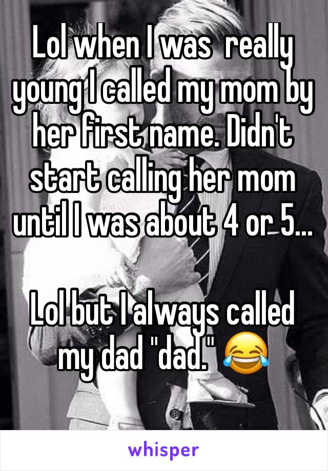 Lol when I was  really young I called my mom by her first name. Didn't start calling her mom until I was about 4 or 5...

Lol but I always called my dad "dad." 😂