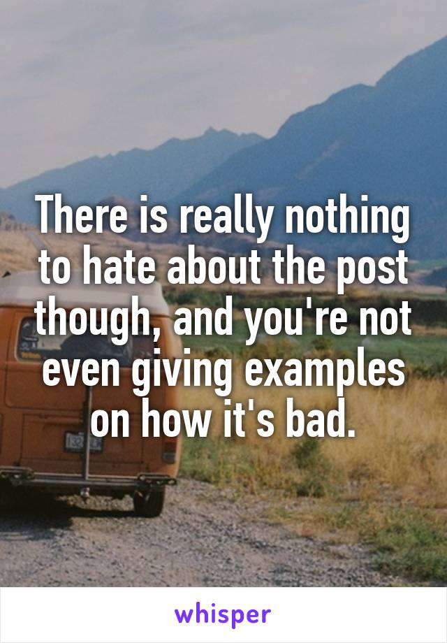 There is really nothing to hate about the post though, and you're not even giving examples on how it's bad.