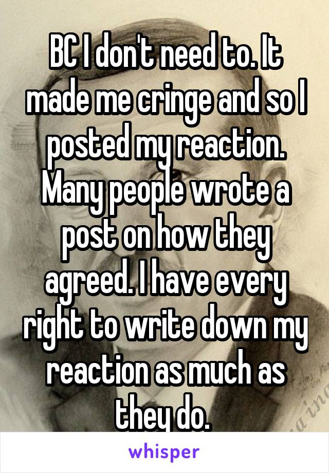 BC I don't need to. It made me cringe and so I posted my reaction. Many people wrote a post on how they agreed. I have every right to write down my reaction as much as they do. 