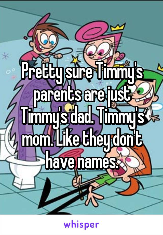 Pretty sure Timmy's parents are just Timmy's dad. Timmy's mom. Like they don't have names.