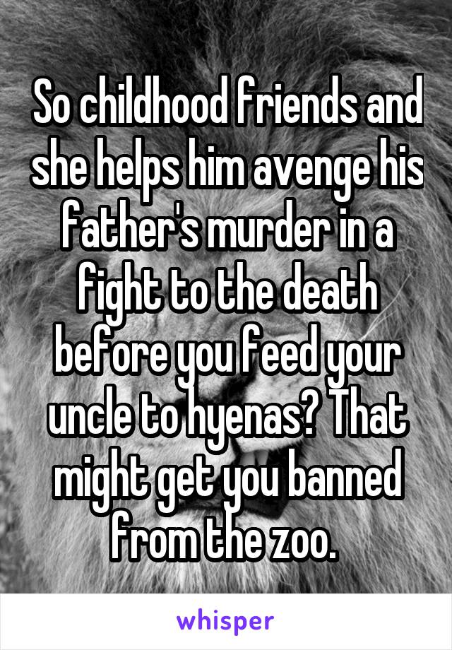 So childhood friends and she helps him avenge his father's murder in a fight to the death before you feed your uncle to hyenas? That might get you banned from the zoo. 