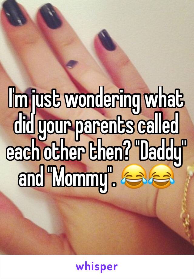 I'm just wondering what did your parents called each other then? "Daddy" and "Mommy". 😂😂