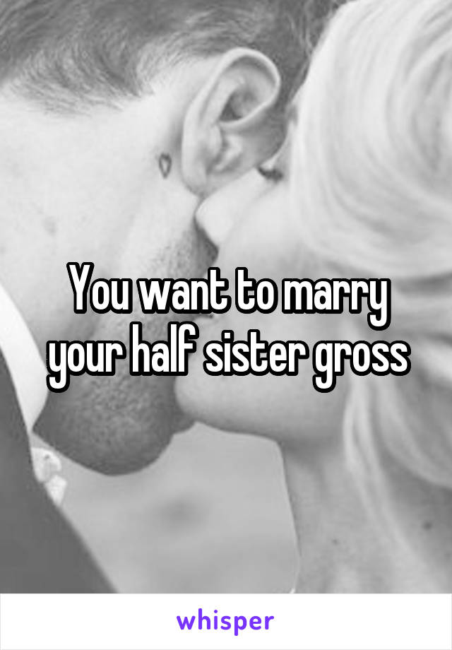 You want to marry your half sister gross