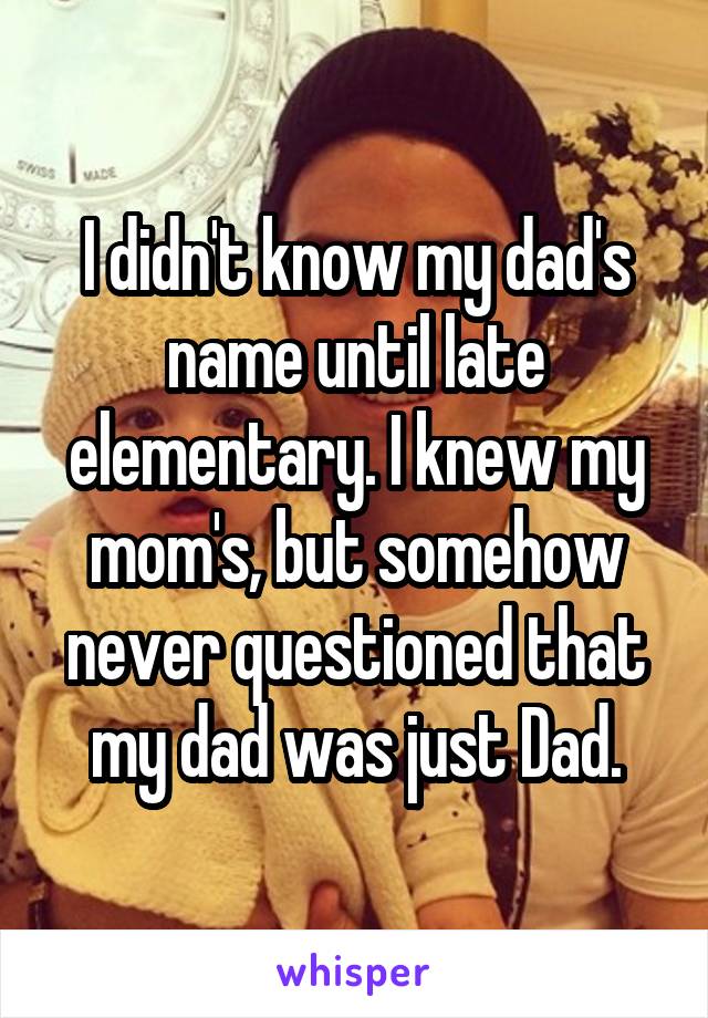 I didn't know my dad's name until late elementary. I knew my mom's, but somehow never questioned that my dad was just Dad.