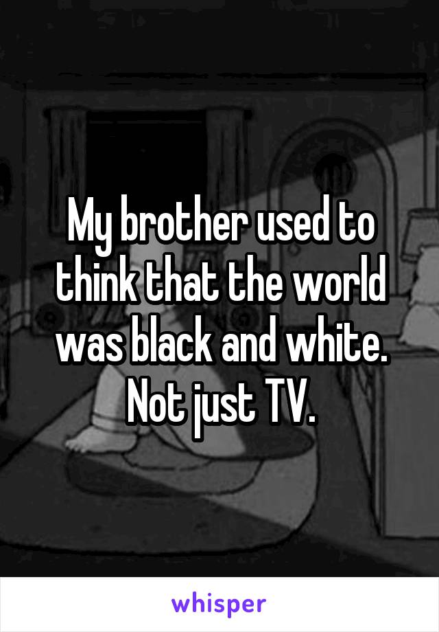 My brother used to think that the world was black and white. Not just TV.