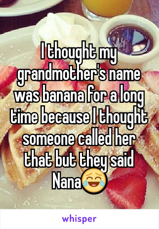 I thought my  grandmother's name was banana for a long time because I thought someone called her that but they said Nana😂