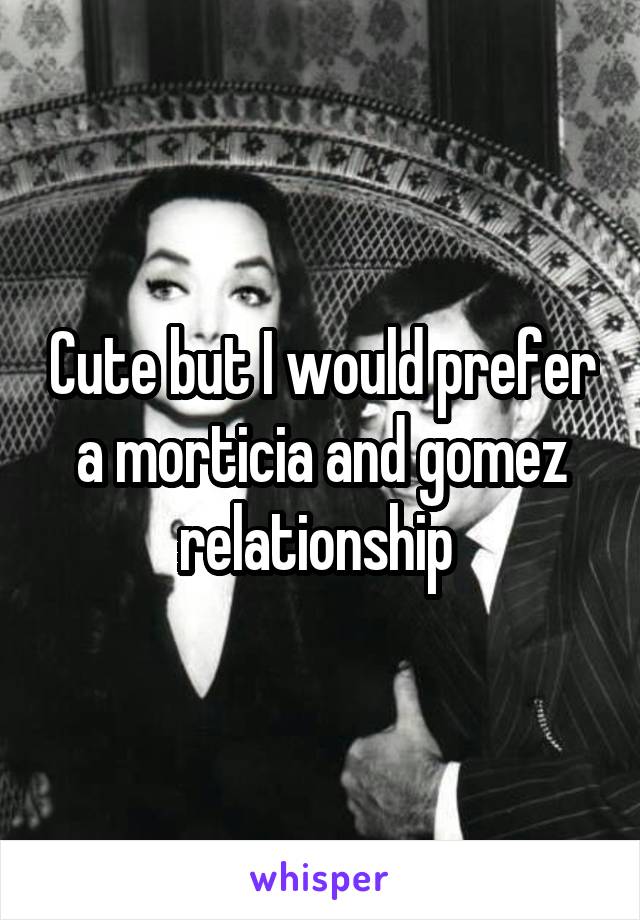 Cute but I would prefer a morticia and gomez relationship 