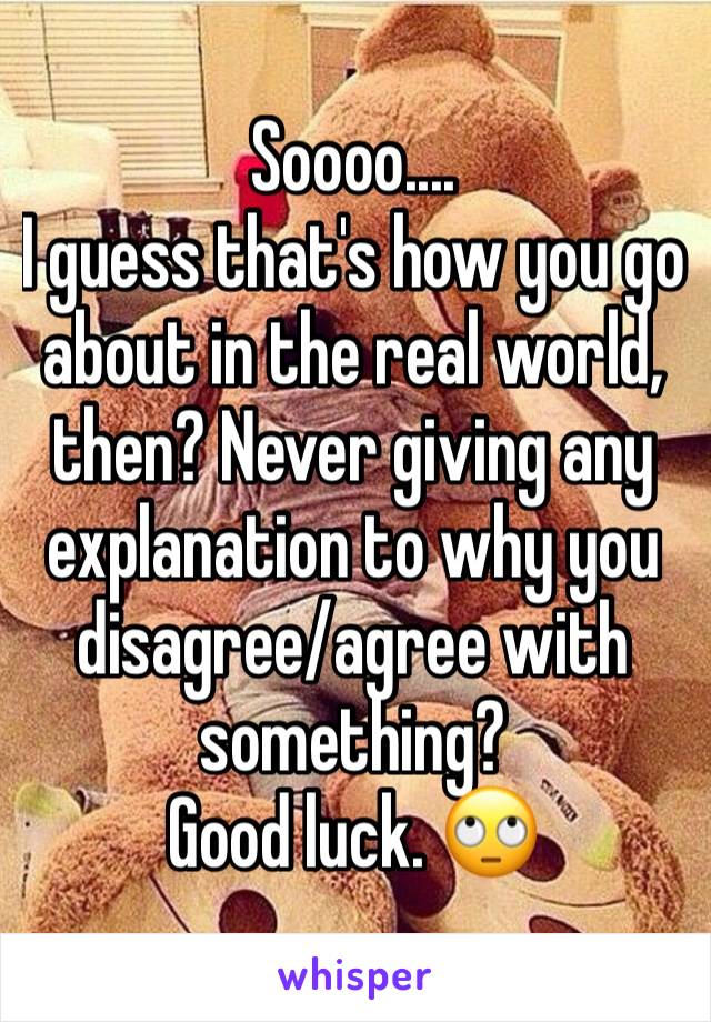 Soooo....
I guess that's how you go about in the real world, then? Never giving any explanation to why you disagree/agree with something?
Good luck. 🙄