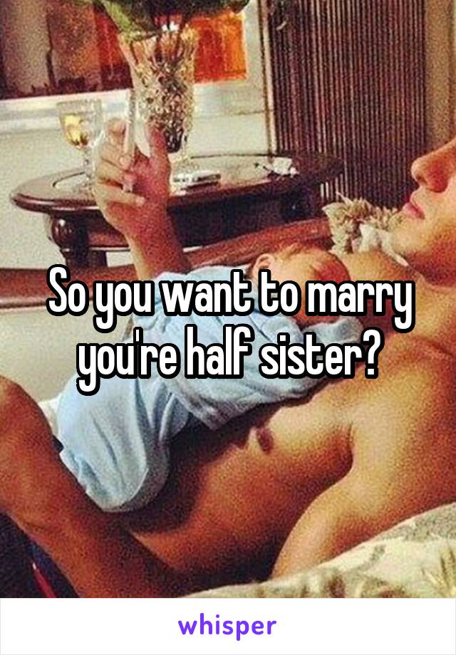 So you want to marry you're half sister?