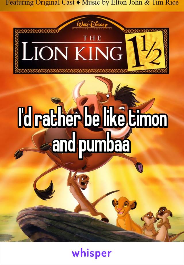 I'd rather be like timon and pumbaa 