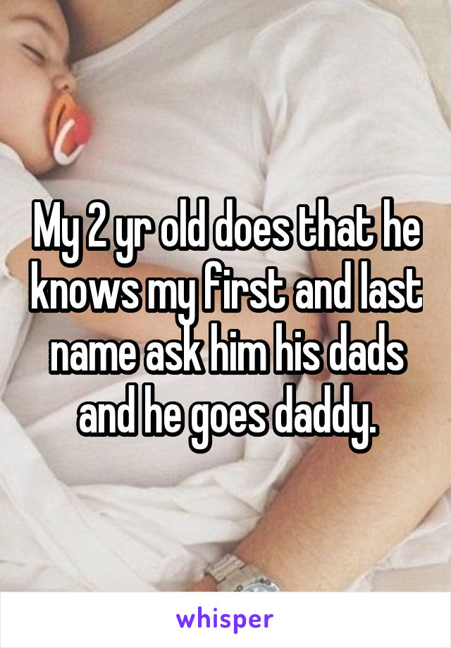 My 2 yr old does that he knows my first and last name ask him his dads and he goes daddy.