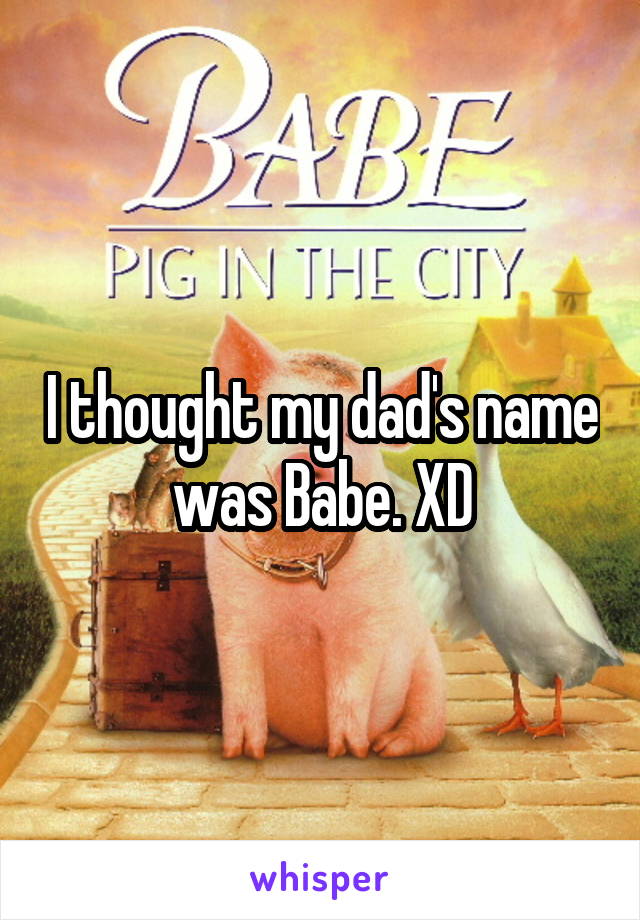 I thought my dad's name was Babe. XD