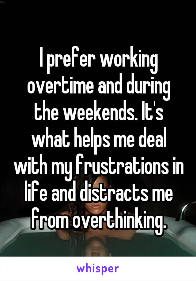 I prefer working overtime and during the weekends. It's what helps me deal with my frustrations in life and distracts me from overthinking.