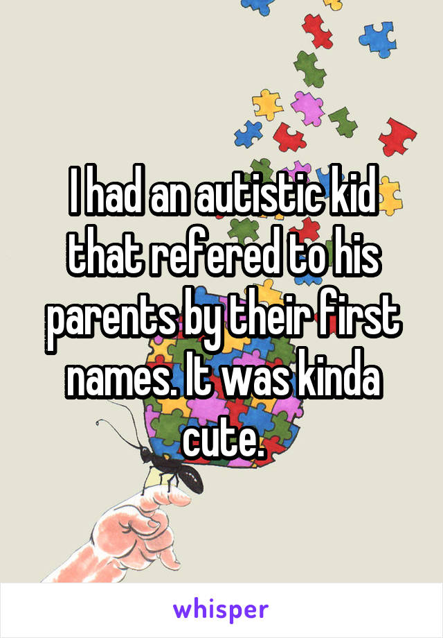 I had an autistic kid that refered to his parents by their first names. It was kinda cute.