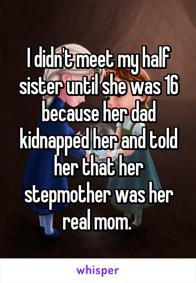 I didn't meet my half sister until she was 16 because her dad kidnapped her and told her that her stepmother was her real mom. 