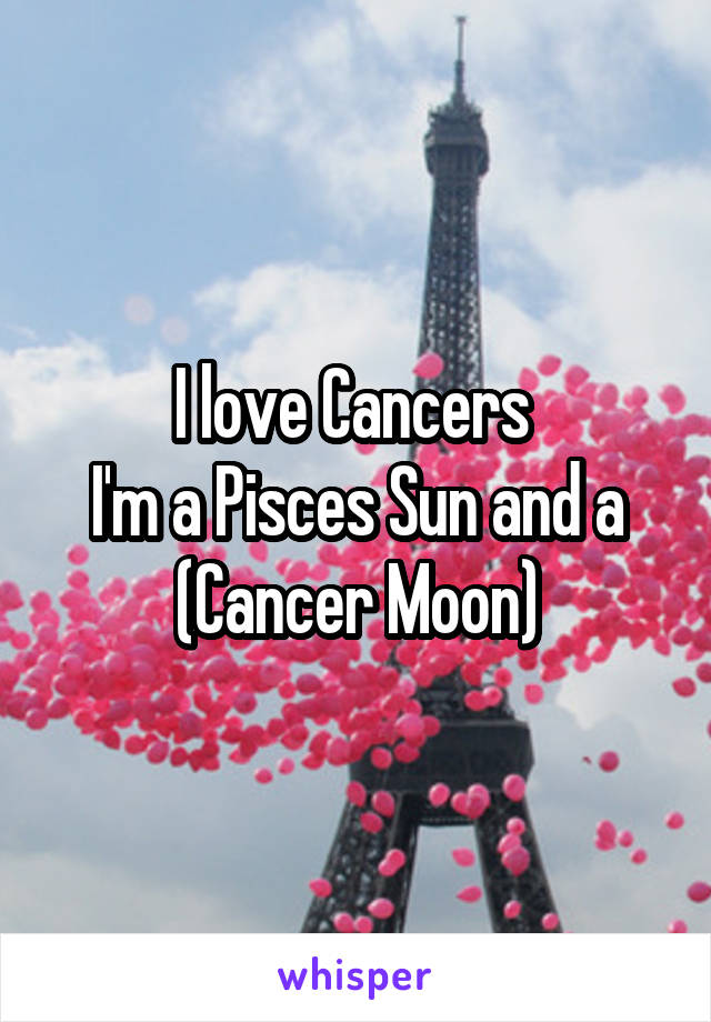 I love Cancers 
I'm a Pisces Sun and a (Cancer Moon)