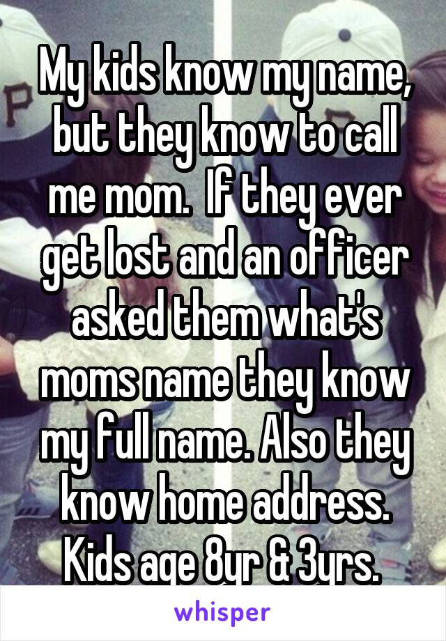 My kids know my name, but they know to call me mom.  If they ever get lost and an officer asked them what's moms name they know my full name. Also they know home address. Kids age 8yr & 3yrs. 