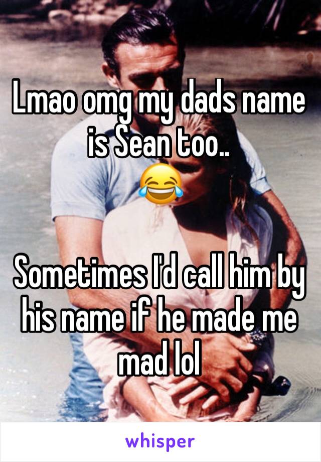 Lmao omg my dads name is Sean too..
😂

Sometimes I'd call him by his name if he made me
mad lol