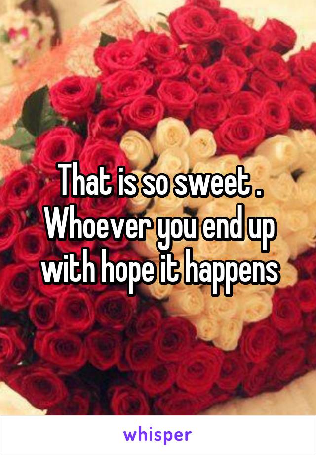 That is so sweet . Whoever you end up with hope it happens