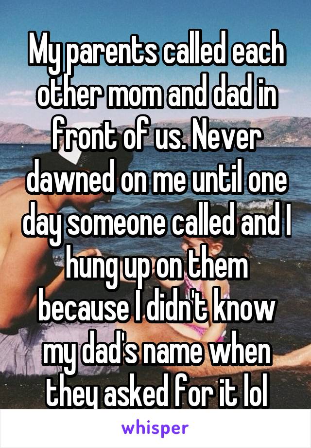 My parents called each other mom and dad in front of us. Never dawned on me until one day someone called and I hung up on them because I didn't know my dad's name when they asked for it lol