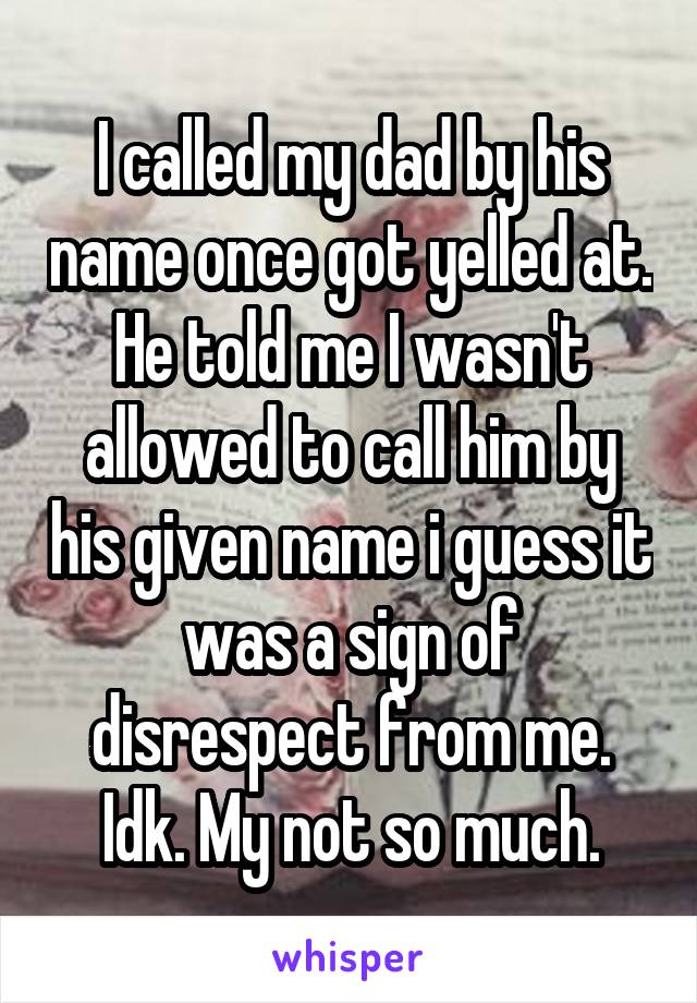 I called my dad by his name once got yelled at. He told me I wasn't allowed to call him by his given name i guess it was a sign of disrespect from me. Idk. My not so much.