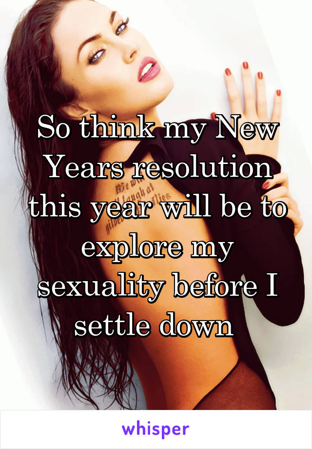 So think my New Years resolution this year will be to explore my sexuality before I settle down 
