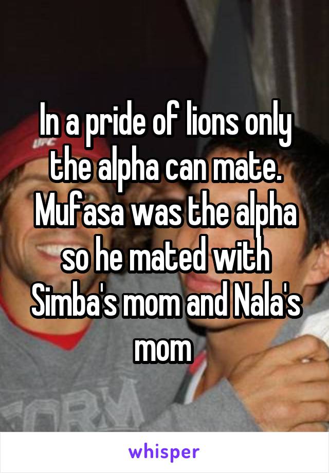 In a pride of lions only the alpha can mate. Mufasa was the alpha so he mated with Simba's mom and Nala's mom 