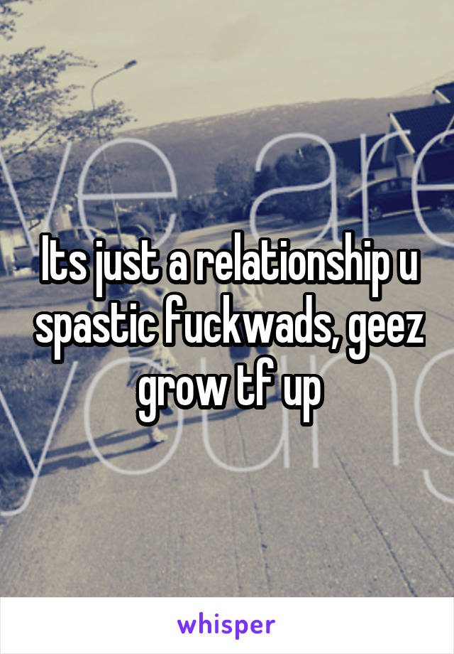 Its just a relationship u spastic fuckwads, geez grow tf up