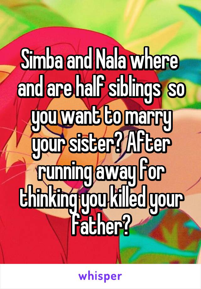 Simba and Nala where  and are half siblings  so you want to marry your sister? After running away for thinking you killed your father?